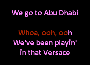We go to Abu Dhabi

Whoa, ooh, ooh
We've been playin'
in that Versace