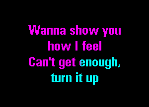 Wanna show you
how I feel

Can't get enough.
turn it up