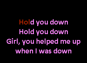 Hold you down

Hold you down
Girl, you helped me up
when I was down