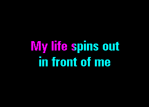 My life spins out

in front of me