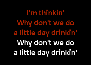 I'm thinkin'
Why don't we do

a little day drinkin'
Why don't we do
a little day drinkin'