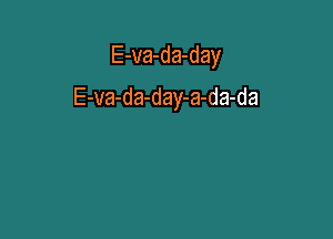 E-va-da-day

E-va-da-day-a-da-da
