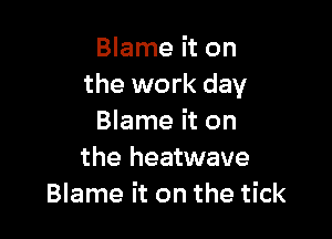 Blame it on
the work day

Blame it on
the heatwave
Blame it on the tick