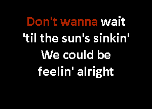 Don't wanna wait
'til the sun's sinkin'

We could be
feelin' alright