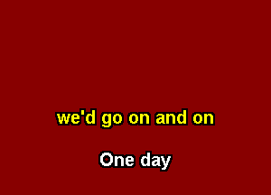 we'd go on and on

One day