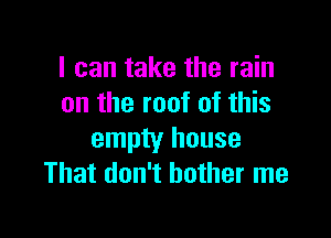 I can take the rain
on the root of this

empty house
That don't bother me