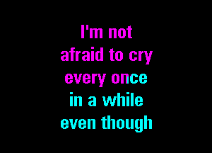 I'm not
afraid to cry

every once
in a while
even though