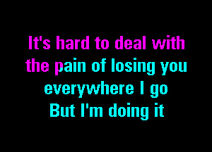 It's hard to deal with
the pain of losing you

everywhere I go
But I'm doing it