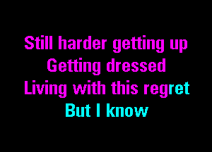 Still harder getting up
Getting dressed

Living with this regret
But I know