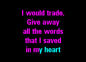 I would trade.
Give away

all the words
that I saved
in my heart