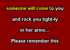 someone will come to you

and rock you tight-ly

in her arms...

Please remember this