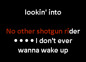 lookin' into

No other shotgun rider
0 0 0 0 I don't ever
wanna wake up