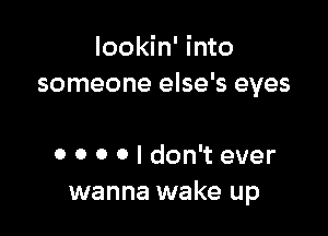 lookin' Into

someone else's eyes

0 0 0 0 I don't ever
wanna wake up