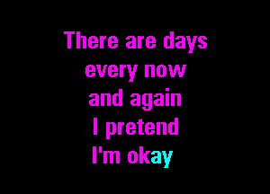 There are days
every now

and again
I pretend
I'm okay
