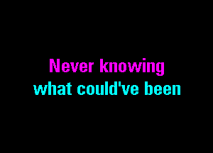 Never knowing

what could've been