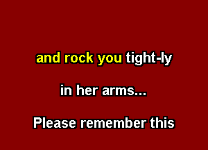 and rock you tight-ly

in her arms...

Please remember this