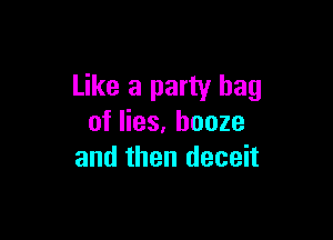 Like a party bag

of lies, booze
and then deceit