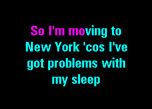 So I'm moving to
New York 'cos I've

got problems with
my sleep