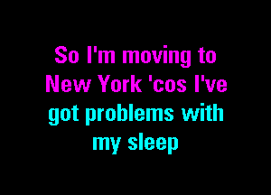 So I'm moving to
New York 'cos I've

got problems with
my sleep