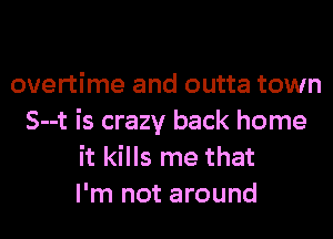 overtime and outta town
S--t is crazy back home
it kills me that
I'm not around