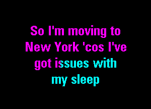 So I'm moving to
New York 'cos I've

got issues with
my sleep