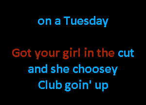 on a Tuesday

Got your girl in the cut
and she choosey
Club goin' up
