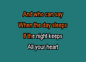 And who can say

When the day sleeps

If the night keeps
All your heart