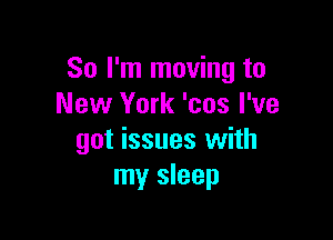 So I'm moving to
New York 'cos I've

got issues with
my sleep