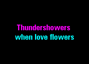 Thundershowers

when love flowers