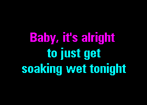 Baby, it's alright

to just get
soaking wet tonight