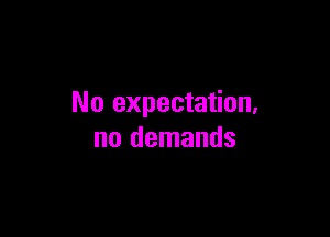 No expectation.

no demands