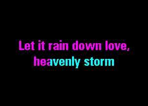 Let it rain down love,

heavenly storm