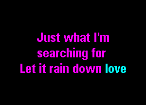 Just what I'm

searching for
Let it rain down love