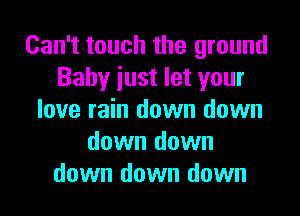 Can't touch the ground
Baby iust let your
love rain down down
down down
down down down
