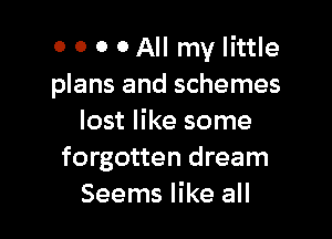 o 0 0 0 All my little
plans and schemes

lost like some
forgotten dream
Seems like all