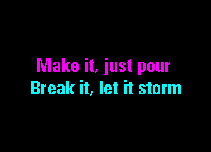 Make it, iust pour

Break it, let it storm