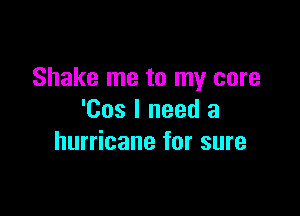 Shake me to my core

'Cos I need a
hurricane for sure