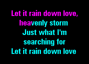 Let it rain down love,
heavenly storm

Just what I'm
searching for
Let it rain down love