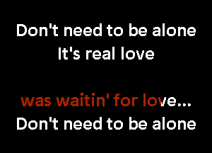 Don't need to be alone
It's real love

was waitin' for love...
Don't need to be alone