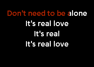 Don't need to be alone
It's real love

It's real
It's real love