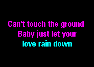 Can't touch the ground

Baby just let your
love rain down