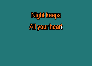 Night keeps

All your heart