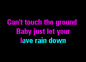 Can't touch the ground

Baby just let your
love rain down