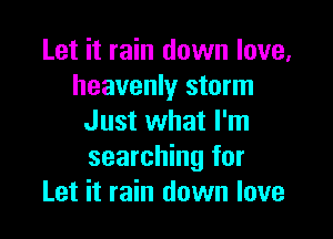 Let it rain down love,
heavenly storm

Just what I'm
searching for
Let it rain down love