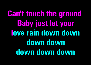Can't touch the ground
Baby iust let your
love rain down down
down down
down down down