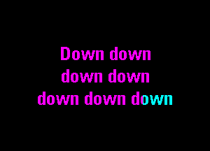 Down down

down down
down down down