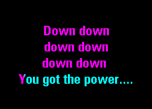 Down down
down down

down down
You got the power....