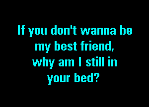 If you don't wanna be
my best friend.

why am I still in
your bed?