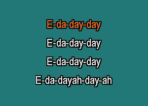 E-da-day-day
E-da-day-day
E-da-day-day

E-da-dayah-day-ah
