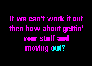 If we can't work it out
then how about gettin'

your stuff and
moving out?